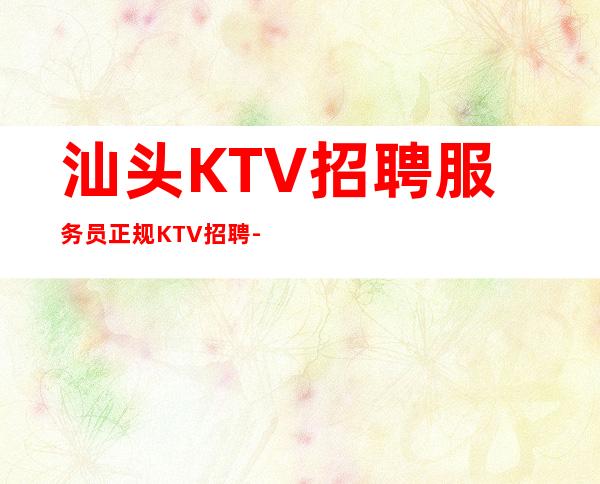 汕头KTV招聘服务员正规KTV招聘-每天保底一个班