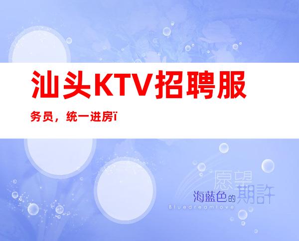 汕头KTV招聘 服务员,统一进房,无押金 公司直招待遇好