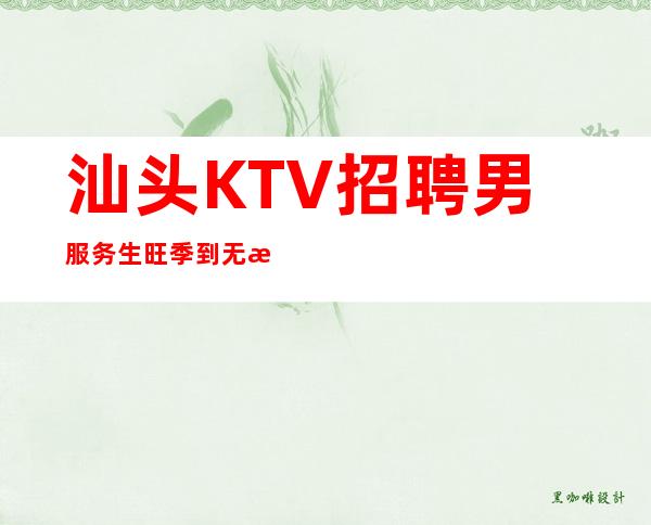 汕头KTV招聘男服务生=旺季到无检查稳定高薪收益