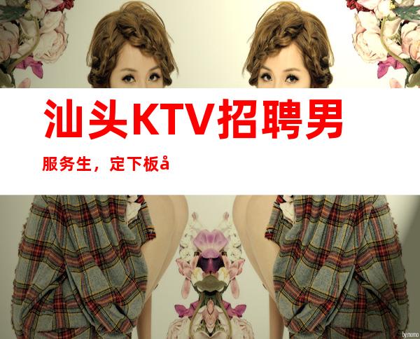 汕头KTV招聘男服务生,定下板就要努力去突破