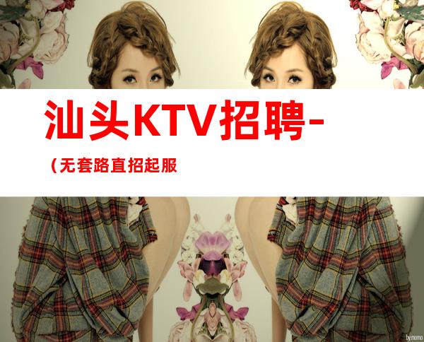 汕头KTV招聘-(无套路直招起服务员)