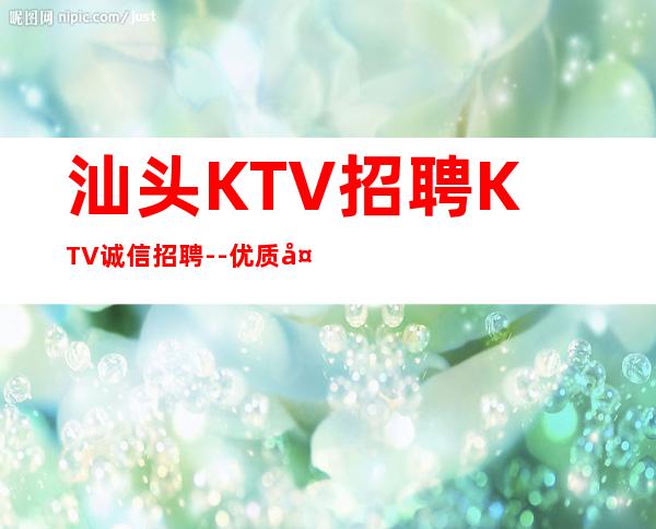 汕头KTV招聘KTV诚信招聘--优质夜总会团队