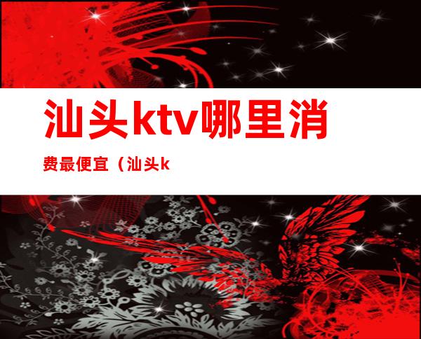 汕头ktv哪里消费最便宜(汕头ktv哪里消费最便宜)