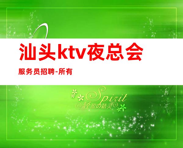 汕头ktv夜总会服务员招聘-所有的逆袭其实都是准备好的