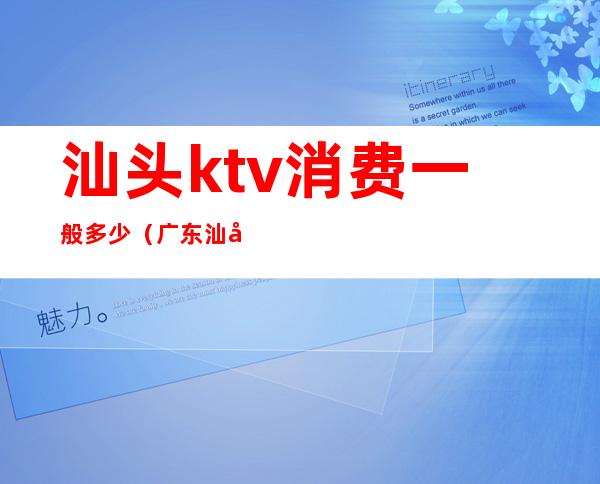 汕头ktv消费一般多少(广东汕头KTV)