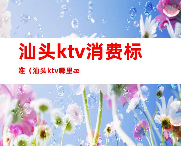 汕头ktv消费标准(汕头ktv哪里最好)