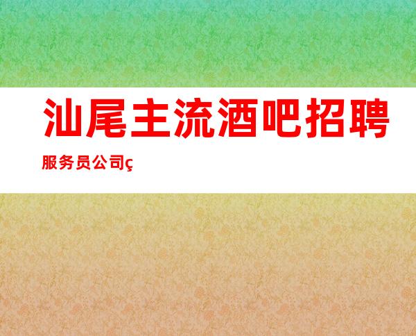 汕尾主流酒吧招聘服务员 公司生意非常好来就上班没任务