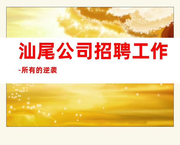 汕尾公司招聘工作-所有的逆袭其实都是准备好的