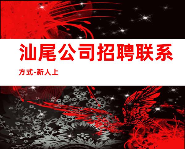 汕尾公司招聘联系方式-新人上班稳定