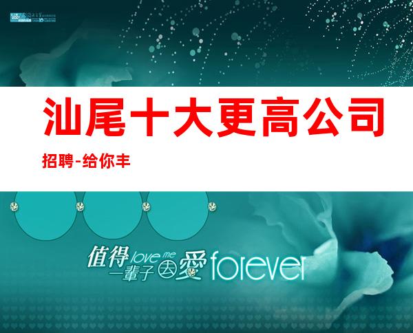 汕尾十大更高公司招聘-给你丰厚的回报