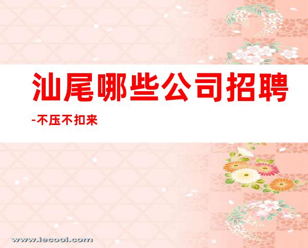 汕尾哪些公司招聘-不压不扣来去自由