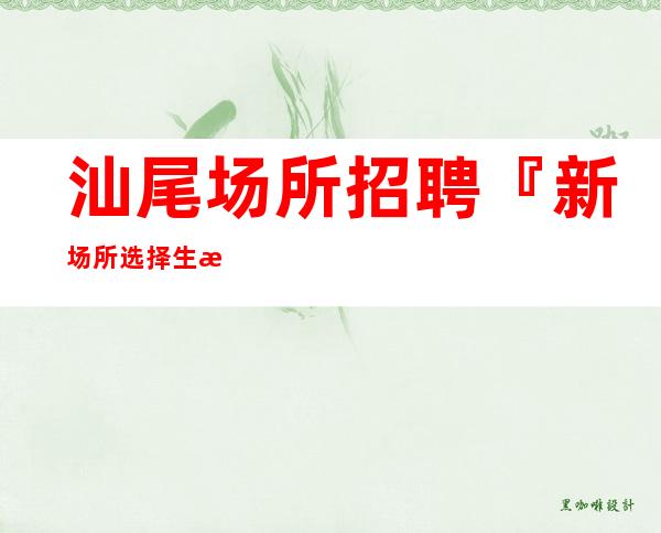 汕尾场所招聘『新场所选择生意超稳』