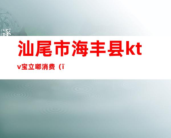 汕尾市海丰县ktv宝立嘟消费()
