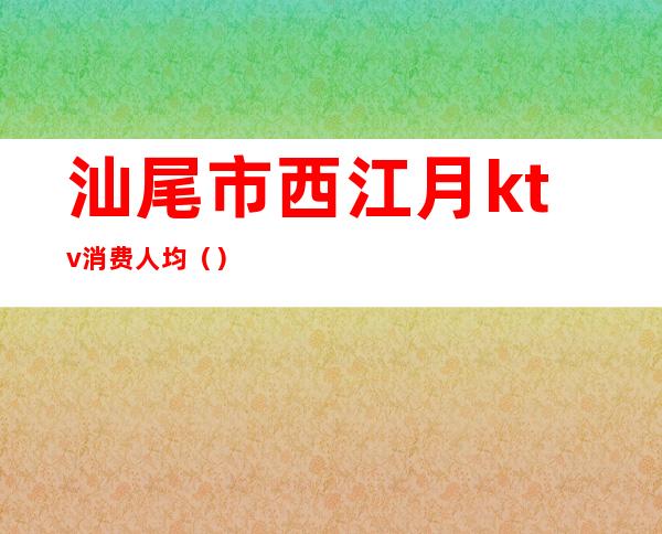 汕尾市西江月ktv消费人均()
