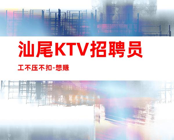 汕尾KTV招聘员工不压不扣-想赚的来每天上两个班