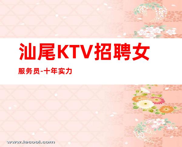 汕尾KTV招聘女服务员-十年实力夜总会团队