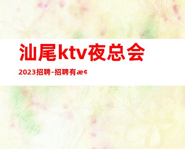汕尾ktv夜总会2023招聘-招聘有梦想的我们提供