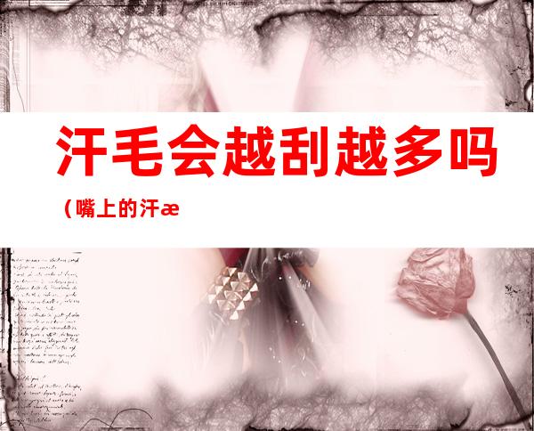 汗毛会越刮越多吗(嘴上的汗毛会越刮越多吗)