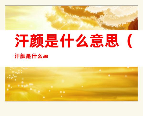 汗颜是什么意思(汗颜是什么意思 感到特别汗颜)