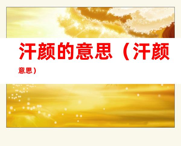 汗颜的意思(汗颜 意思)