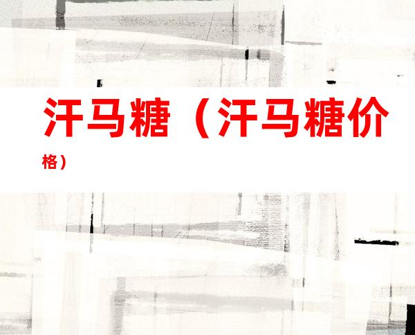 汗马糖(汗马糖价格)