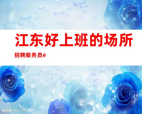 江东好上班的场所招聘服务员/高场所直招/没有经验没事