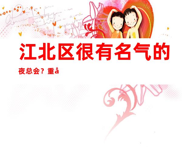 江北区很有名气的夜总会？重庆环球一号ktv怎么样预订