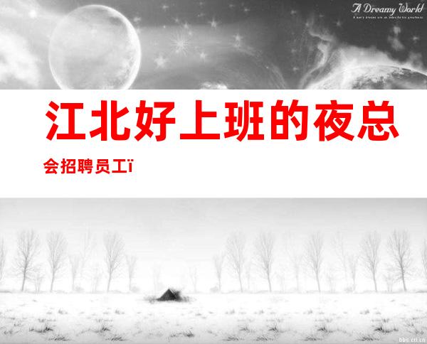 江北好上班的夜总会招聘员工,更佳高档次场所,热情欢迎你的加入