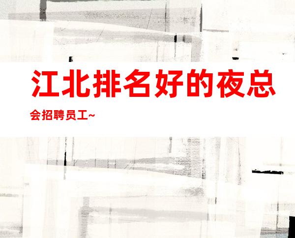 江北排名好的夜总会招聘员工~1O场压力小~急招人手