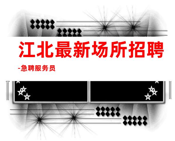 江北最.新场所招聘-急聘服务员中-身高1米60以上
