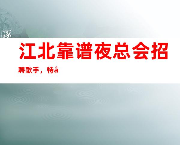 江北靠谱夜总会招聘歌手，特别是，找好上班的夜总会