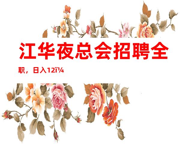 江华夜总会招聘全职,日入12,不需要带上班
