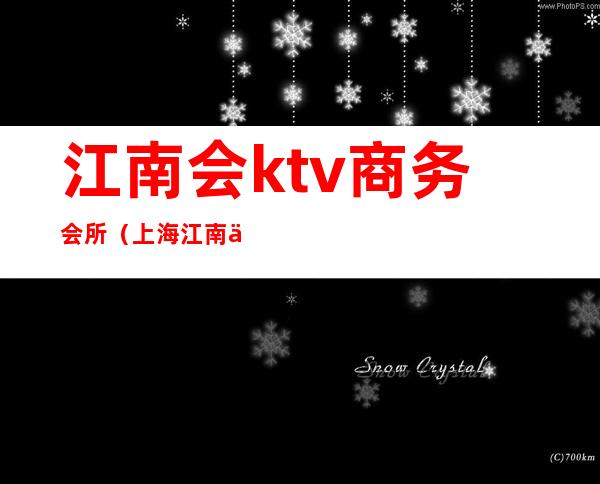 江南会ktv商务会所（上海江南会ktv质量如何）