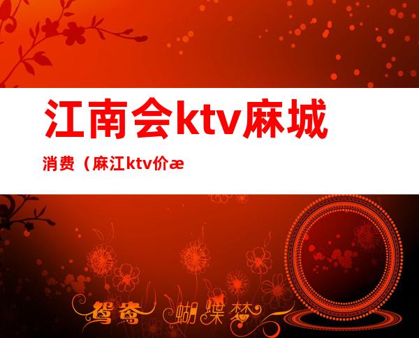 江南会ktv麻城消费(麻江ktv价格)