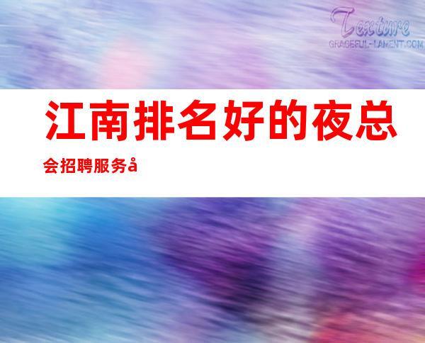 江南排名好的夜总会招聘服务员~12场无压力~急缺服务员