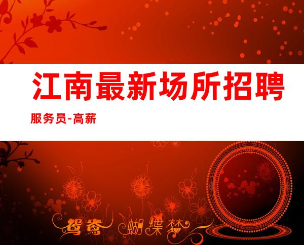 江南最.新场所招聘服务员-高薪10-包住宿