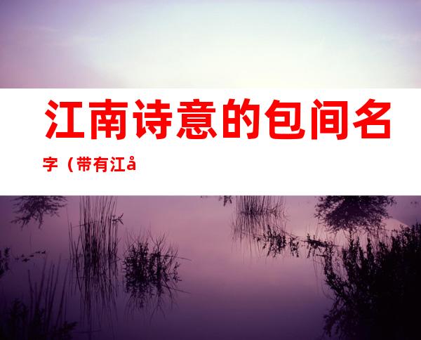 江南诗意的包间名字(带有江南韵味的饭店包房名字)