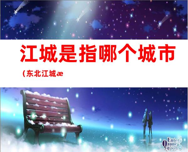 江城是指哪个城市(东北江城是指哪个城市)