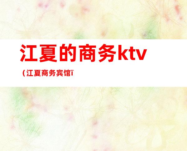 江夏的商务ktv(江夏商务宾馆)
