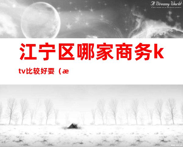 江宁区哪家商务ktv比较好耍(江宁大学城ktv)