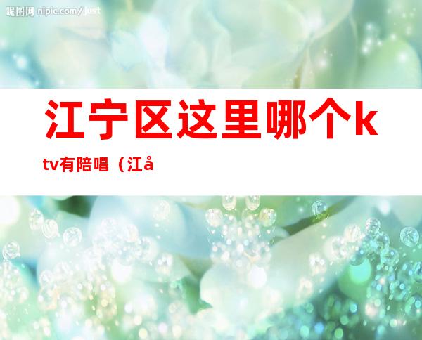 江宁区这里哪个ktv有陪唱(江宁区这里哪个ktv有陪唱服务)