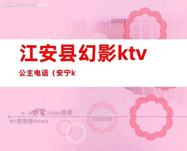 江安县幻影ktv公主电话(安宁ktv哪家有包房公主)