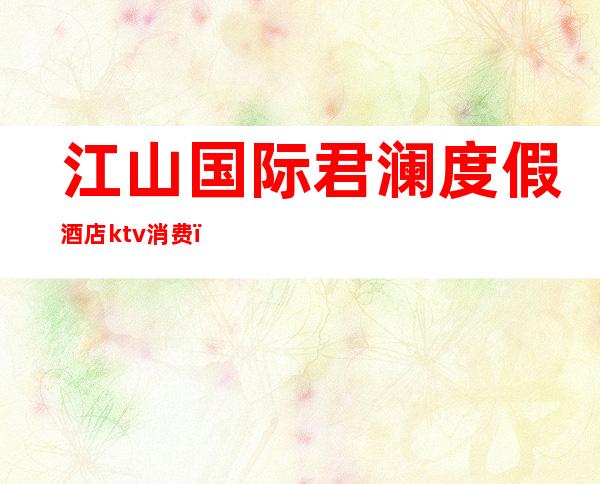 江山国际君澜度假酒店ktv消费(普宁流沙新闻网)