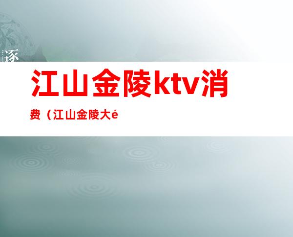 江山金陵ktv消费（江山金陵大酒店ktv消费）