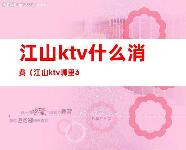 江山ktv什么消费(江山ktv哪里好玩)