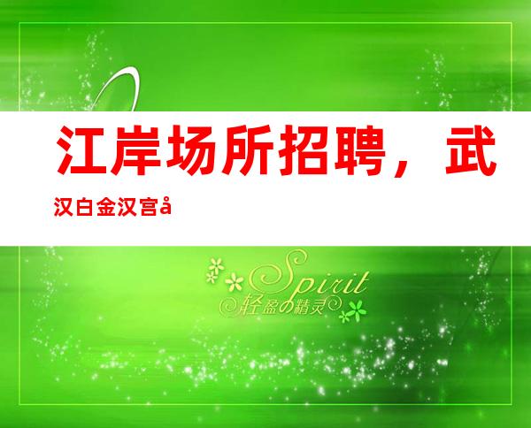 江岸场所招聘,武汉白金汉宫夜总会为扩大团队,现在急员工