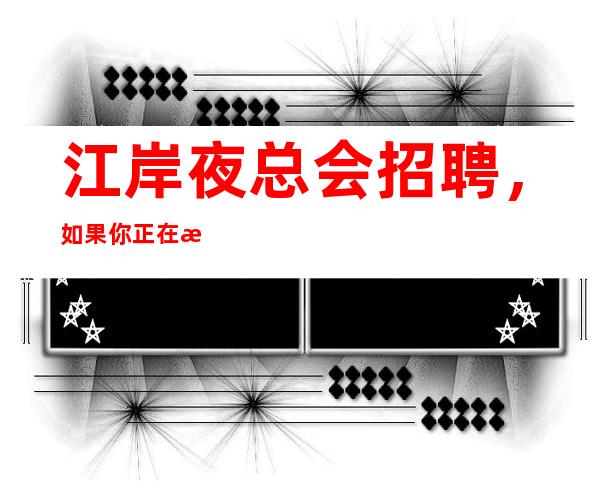 江岸夜总会招聘,如果你正在找工作,就来武汉白金汉宫面试吧