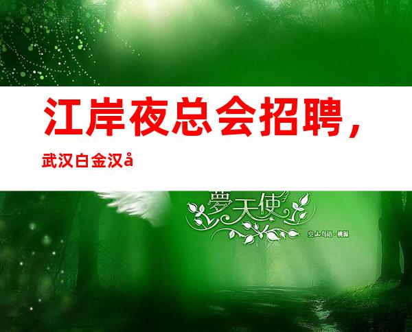 江岸夜总会招聘,武汉白金汉宫 KTV新一轮的招聘开始了