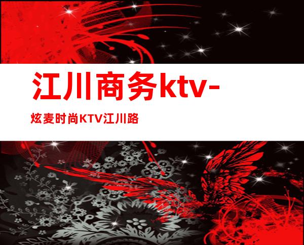 江川商务ktv-炫麦时尚KTV 江川路店怎么样