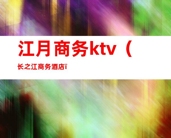 江月商务ktv(长之江商务酒店)